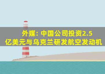 外媒: 中国公司投资2.5亿美元与乌克兰研发航空发动机